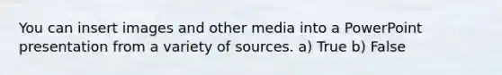 You can insert images and other media into a PowerPoint presentation from a variety of sources. a) True b) False