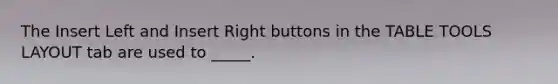 The Insert Left and Insert Right buttons in the TABLE TOOLS LAYOUT tab are used to _____.