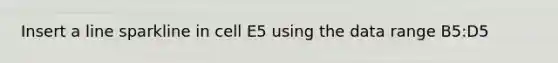 Insert a line sparkline in cell E5 using the data range B5:D5