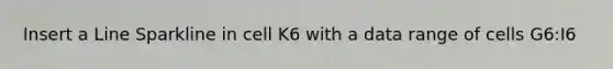 Insert a Line Sparkline in cell K6 with a data range of cells G6:I6