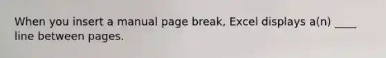 When you insert a manual page break, Excel displays a(n) ____ line between pages.