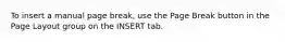 To insert a manual page break, use the Page Break button in the Page Layout group on the INSERT tab.