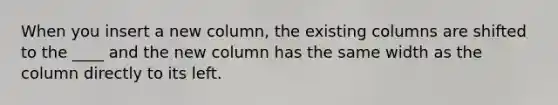 When you insert a new column, the existing columns are shifted to the ____ and the new column has the same width as the column directly to its left.