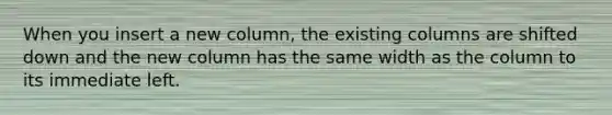 When you insert a new column, the existing columns are shifted down and the new column has the same width as the column to its immediate left.