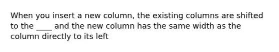 When you insert a new column, the existing columns are shifted to the ____ and the new column has the same width as the column directly to its left