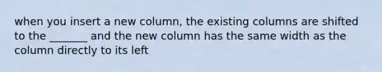 when you insert a new column, the existing columns are shifted to the _______ and the new column has the same width as the column directly to its left