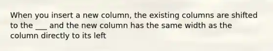 When you insert a new column, the existing columns are shifted to the ___ and the new column has the same width as the column directly to its left