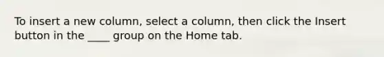 To insert a new column, select a column, then click the Insert button in the ____ group on the Home tab.