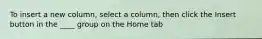 To insert a new column, select a column, then click the Insert button in the ____ group on the Home tab