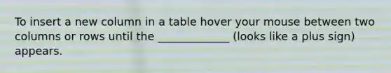 To insert a new column in a table hover your mouse between two columns or rows until the _____________ (looks like a plus sign) appears.