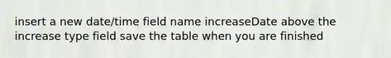 insert a new date/time field name increaseDate above the increase type field save the table when you are finished