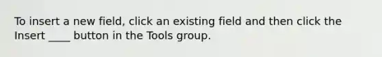 To insert a new field, click an existing field and then click the Insert ____ button in the Tools group.