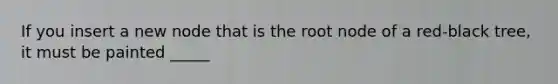 If you insert a new node that is the root node of a red-black tree, it must be painted _____