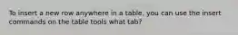 To insert a new row anywhere in a table, you can use the insert commands on the table tools what tab?