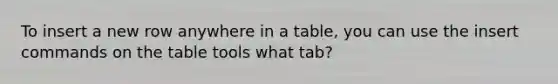 To insert a new row anywhere in a table, you can use the insert commands on the table tools what tab?