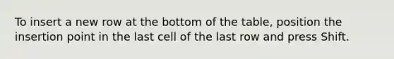 To insert a new row at the bottom of the table, position the insertion point in the last cell of the last row and press Shift.