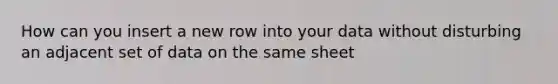 How can you insert a new row into your data without disturbing an adjacent set of data on the same sheet