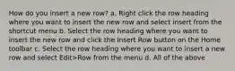 How do you insert a new row? a. Right click the row heading where you want to insert the new row and select insert from the shortcut menu b. Select the row heading where you want to insert the new row and click the Insert Row button on the Home toolbar c. Select the row heading where you want to insert a new row and select Edit>Row from the menu d. All of the above