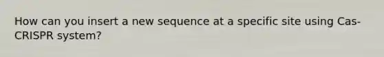 How can you insert a new sequence at a specific site using Cas-CRISPR system?