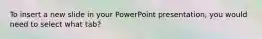 To insert a new slide in your PowerPoint presentation, you would need to select what tab?