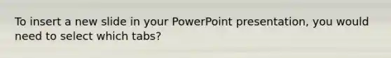 To insert a new slide in your PowerPoint presentation, you would need to select which tabs?