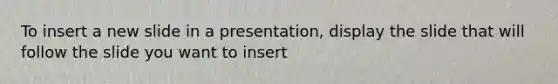 To insert a new slide in a presentation, display the slide that will follow the slide you want to insert