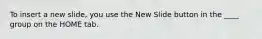 To insert a new slide, you use the New Slide button in the ____ group on the HOME tab.