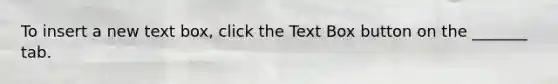To insert a new text box, click the Text Box button on the _______ tab.