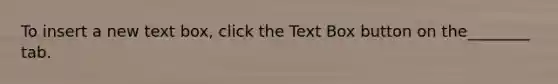 To insert a new text box, click the Text Box button on the________ tab.
