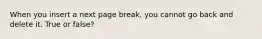 When you insert a next page break, you cannot go back and delete it. True or false?