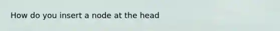 How do you insert a node at the head