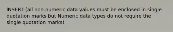 INSERT (all non-numeric data values must be enclosed in single quotation marks but Numeric data types do not require the single quotation marks)