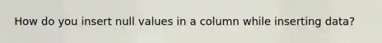 How do you insert null values in a column while inserting data?