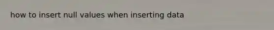 how to insert null values when inserting data