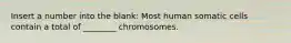 Insert a number into the blank: Most human somatic cells contain a total of ________ chromosomes.