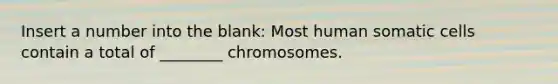 Insert a number into the blank: Most human somatic cells contain a total of ________ chromosomes.