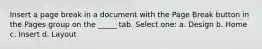 Insert a page break in a document with the Page Break button in the Pages group on the _____ tab. Select one: a. Design b. Home c. Insert d. Layout