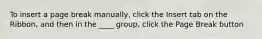 To insert a page break manually, click the Insert tab on the Ribbon, and then in the ____ group, click the Page Break button