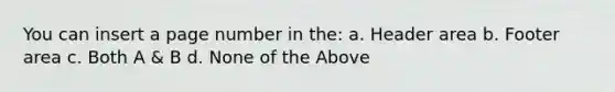 You can insert a page number in the: a. Header area b. Footer area c. Both A & B d. None of the Above