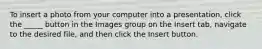 To insert a photo from your computer into a presentation, click the _____ button in the Images group on the Insert tab, navigate to the desired file, and then click the Insert button.