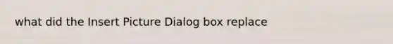 what did the Insert Picture Dialog box replace