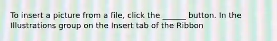 To insert a picture from a file, click the ______ button. In the Illustrations group on the Insert tab of the Ribbon