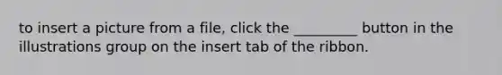 to insert a picture from a file, click the _________ button in the illustrations group on the insert tab of the ribbon.