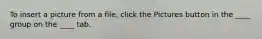 To insert a picture from a file, click the Pictures button in the ____ group on the ____ tab.