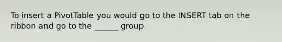 To insert a PivotTable you would go to the INSERT tab on the ribbon and go to the ______ group