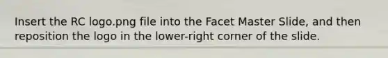 Insert the RC logo.png file into the Facet Master Slide, and then reposition the logo in the lower-right corner of the slide.