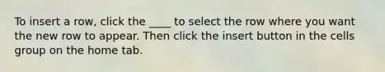 To insert a row, click the ____ to select the row where you want the new row to appear. Then click the insert button in the cells group on the home tab.