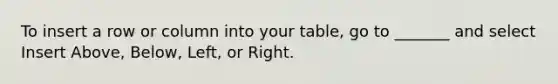 To insert a row or column into your table, go to _______ and select Insert Above, Below, Left, or Right.