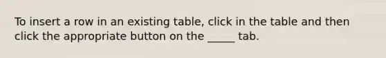 To insert a row in an existing table, click in the table and then click the appropriate button on the _____ tab.