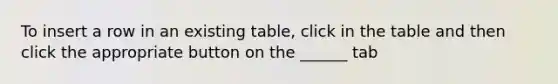 To insert a row in an existing table, click in the table and then click the appropriate button on the ______ tab